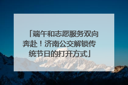 端午和志愿服务双向奔赴！济南公交解锁传统节日的打开方式